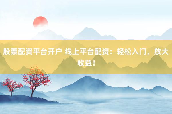股票配资平台开户 线上平台配资：轻松入门，放大收益！
