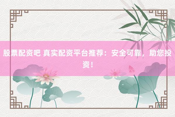 股票配资吧 真实配资平台推荐：安全可靠，助您投资！