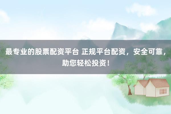 最专业的股票配资平台 正规平台配资，安全可靠，助您轻松投资！
