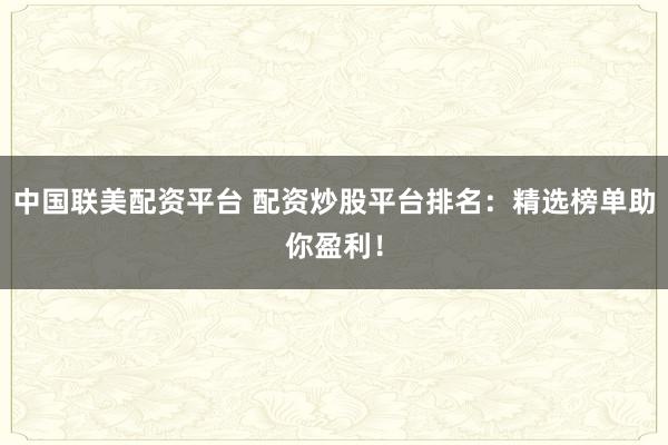 中国联美配资平台 配资炒股平台排名：精选榜单助你盈利！