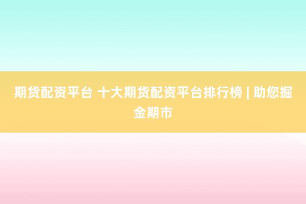 期货配资平台 十大期货配资平台排行榜 | 助您掘金期市