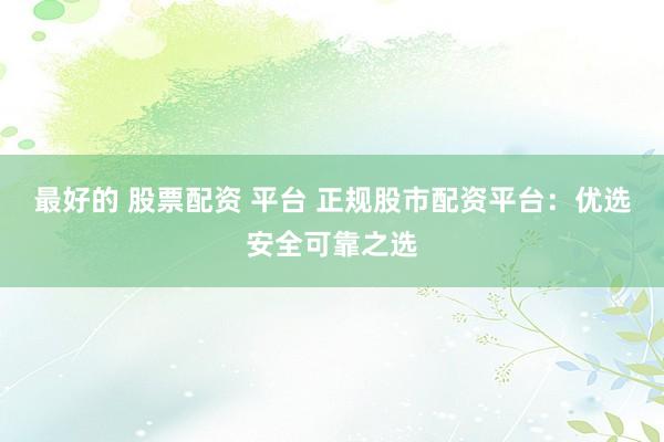 最好的 股票配资 平台 正规股市配资平台：优选安全可靠之选