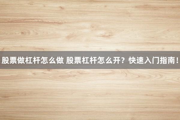 股票做杠杆怎么做 股票杠杆怎么开？快速入门指南！