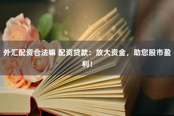 外汇配资合法嘛 配资贷款：放大资金，助您股市盈利！