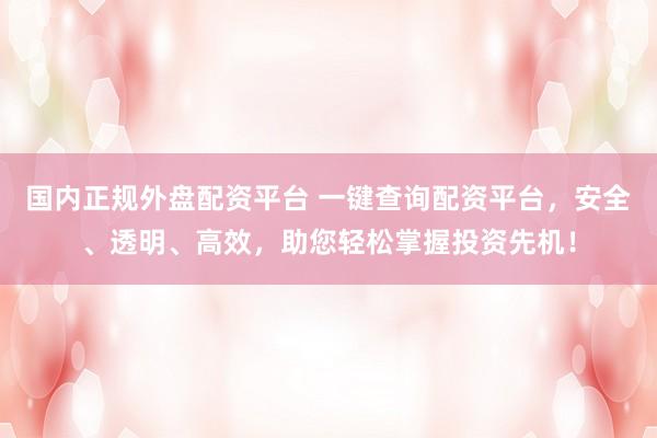 国内正规外盘配资平台 一键查询配资平台，安全、透明、高效，助您轻松掌握投资先机！
