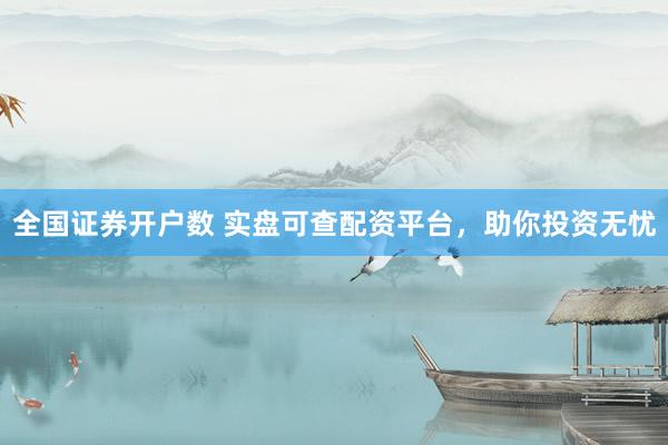 全国证券开户数 实盘可查配资平台，助你投资无忧