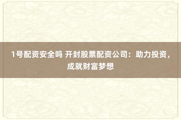 1号配资安全吗 开封股票配资公司：助力投资，成就财富梦想