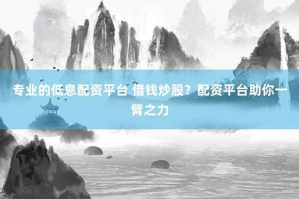 专业的低息配资平台 借钱炒股？配资平台助你一臂之力