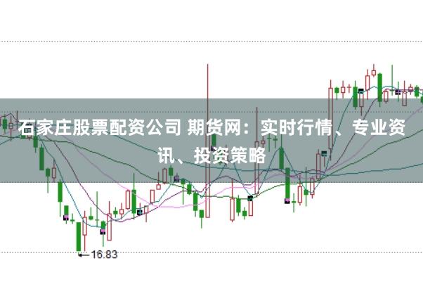 石家庄股票配资公司 期货网：实时行情、专业资讯、投资策略