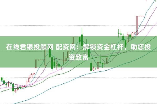在线君银投顾网 配资网：解锁资金杠杆，助您投资致富