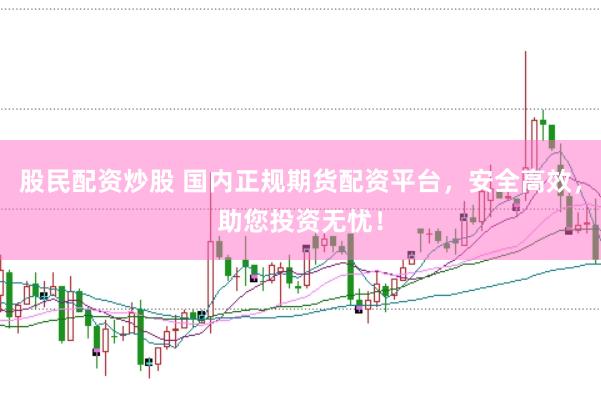 股民配资炒股 国内正规期货配资平台，安全高效，助您投资无忧！