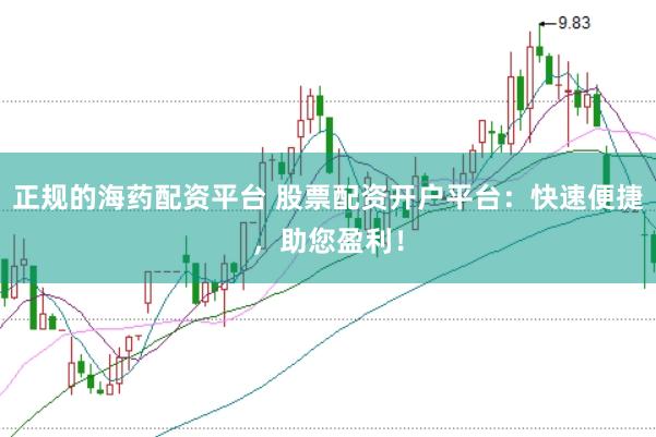 正规的海药配资平台 股票配资开户平台：快速便捷，助您盈利！