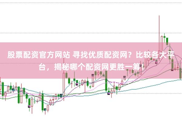 股票配资官方网站 寻找优质配资网？比较各大平台，揭秘哪个配资网更胜一筹！