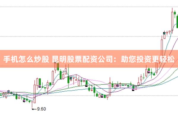 手机怎么炒股 昆明股票配资公司：助您投资更轻松