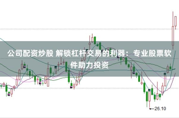 公司配资炒股 解锁杠杆交易的利器：专业股票软件助力投资