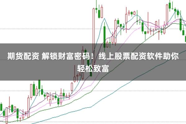 期货配资 解锁财富密码！线上股票配资软件助你轻松致富