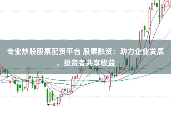 专业炒股股票配资平台 股票融资：助力企业发展，投资者共享收益