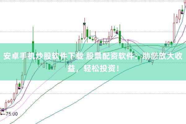 安卓手机炒股软件下载 股票配资软件：助您放大收益，轻松投资！