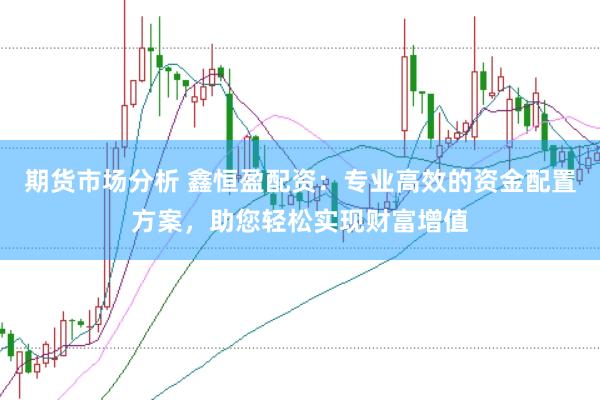 期货市场分析 鑫恒盈配资：专业高效的资金配置方案，助您轻松实现财富增值