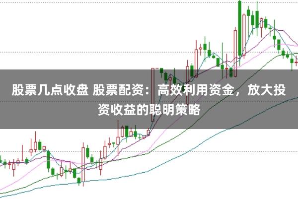 股票几点收盘 股票配资：高效利用资金，放大投资收益的聪明策略