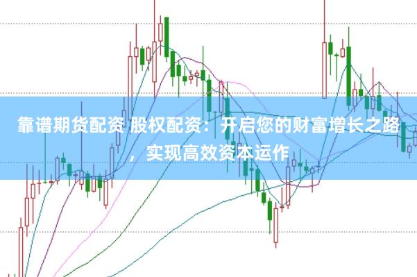 靠谱期货配资 股权配资：开启您的财富增长之路，实现高效资本运作