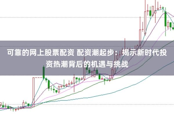 可靠的网上股票配资 配资潮起步：揭示新时代投资热潮背后的机遇与挑战