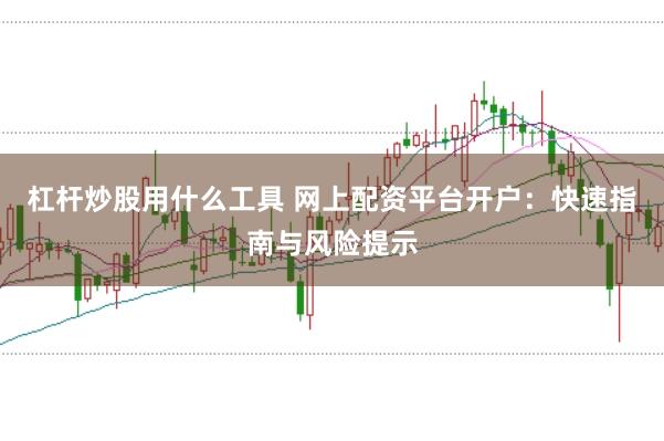 杠杆炒股用什么工具 网上配资平台开户：快速指南与风险提示