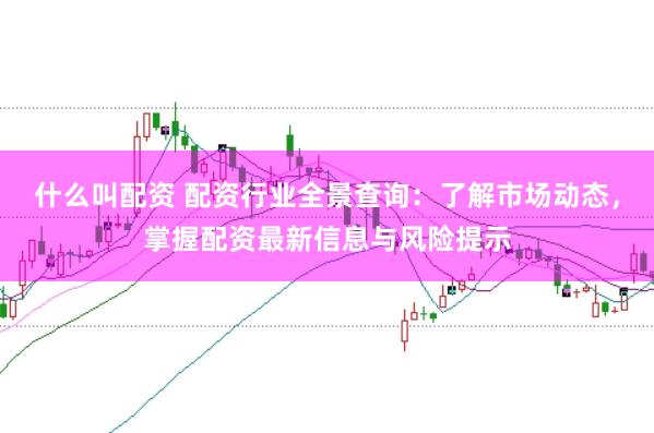 什么叫配资 配资行业全景查询：了解市场动态，掌握配资最新信息与风险提示