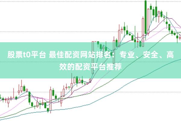 股票t0平台 最佳配资网站排名：专业、安全、高效的配资平台推荐