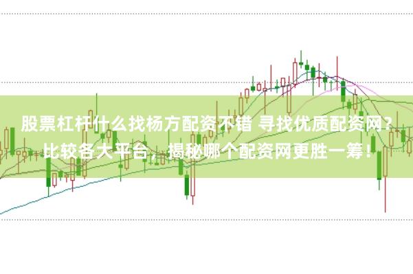 股票杠杆什么找杨方配资不错 寻找优质配资网？比较各大平台，揭秘哪个配资网更胜一筹！