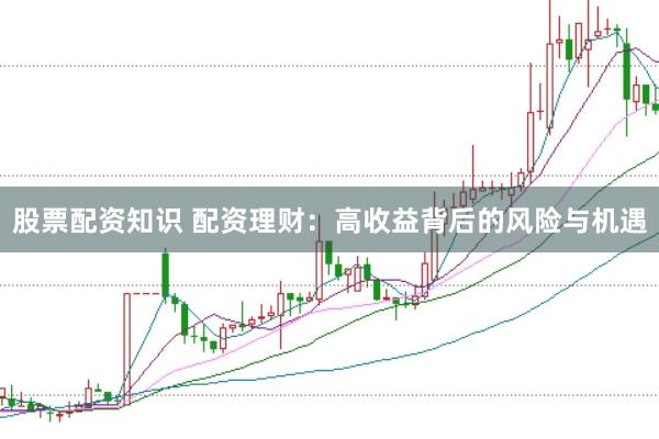 股票配资知识 配资理财：高收益背后的风险与机遇