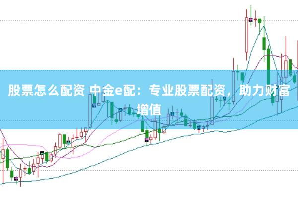 股票怎么配资 中金e配：专业股票配资，助力财富增值