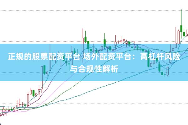正规的股票配资平台 场外配资平台：高杠杆风险与合规性解析