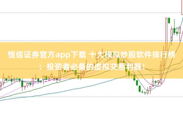 恒信证券官方app下载 十大模拟炒股软件排行榜：投资者必备的虚拟交易利器！