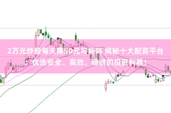 2万元炒股每天赚50元可能吗 揭秘十大配资平台：优选安全、高效、稳健的投资利器！