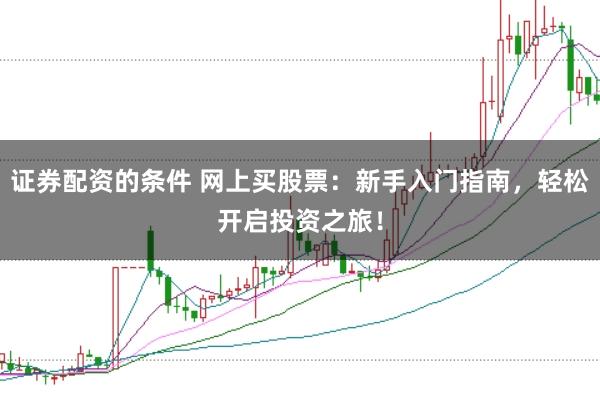 证券配资的条件 网上买股票：新手入门指南，轻松开启投资之旅！