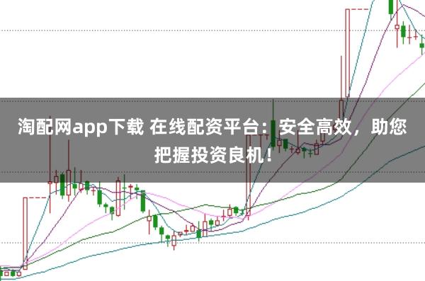 淘配网app下载 在线配资平台：安全高效，助您把握投资良机！