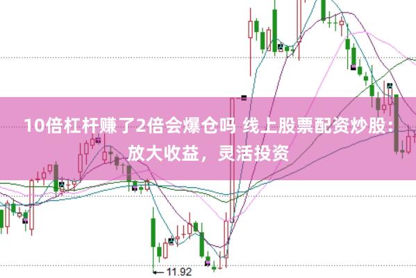 10倍杠杆赚了2倍会爆仓吗 线上股票配资炒股：放大收益，灵活投资