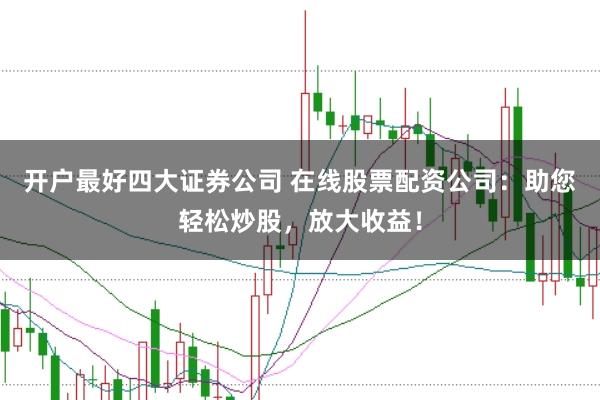 开户最好四大证券公司 在线股票配资公司：助您轻松炒股，放大收益！