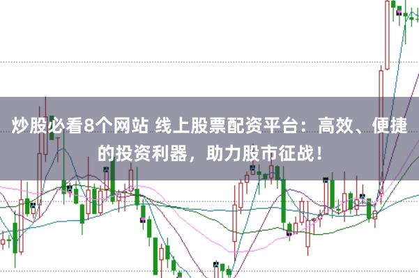 炒股必看8个网站 线上股票配资平台：高效、便捷的投资利器，助力股市征战！