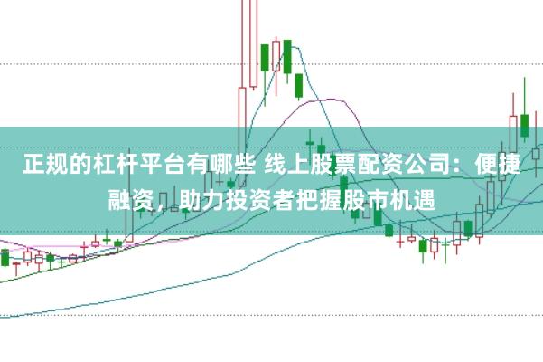 正规的杠杆平台有哪些 线上股票配资公司：便捷融资，助力投资者把握股市机遇