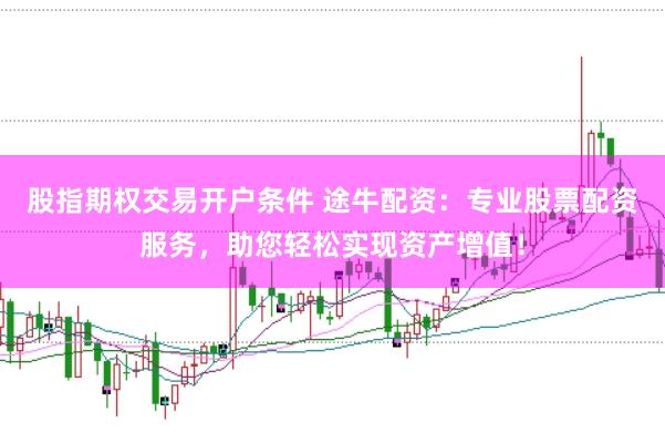 股指期权交易开户条件 途牛配资：专业股票配资服务，助您轻松实现资产增值！