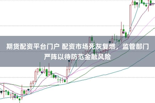 期货配资平台门户 配资市场死灰复燃，监管部门严阵以待防范金融风险