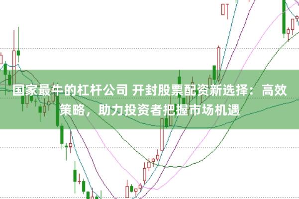 国家最牛的杠杆公司 开封股票配资新选择：高效策略，助力投资者把握市场机遇
