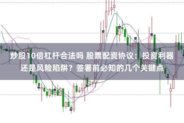 炒股10倍杠杆合法吗 股票配资协议：投资利器还是风险陷阱？签署前必知的几个关键点