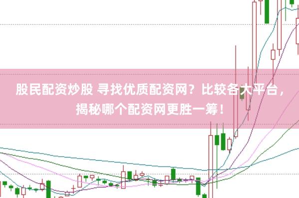 股民配资炒股 寻找优质配资网？比较各大平台，揭秘哪个配资网更胜一筹！