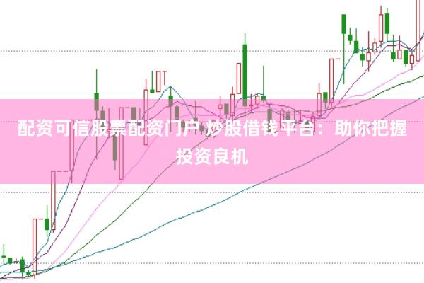 配资可信股票配资门户 炒股借钱平台：助你把握投资良机