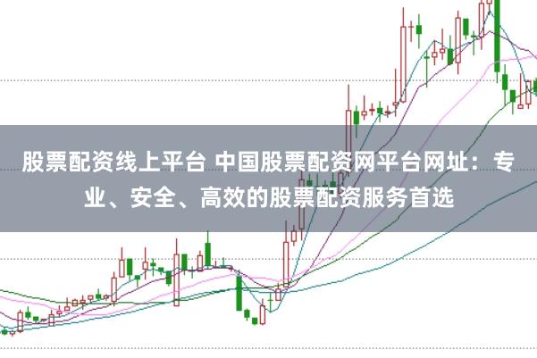 股票配资线上平台 中国股票配资网平台网址：专业、安全、高效的股票配资服务首选