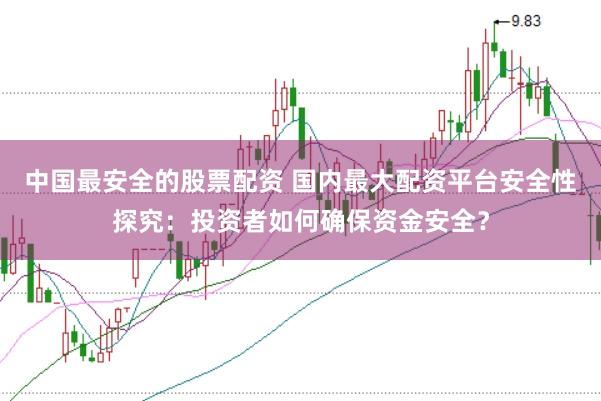 中国最安全的股票配资 国内最大配资平台安全性探究：投资者如何确保资金安全？