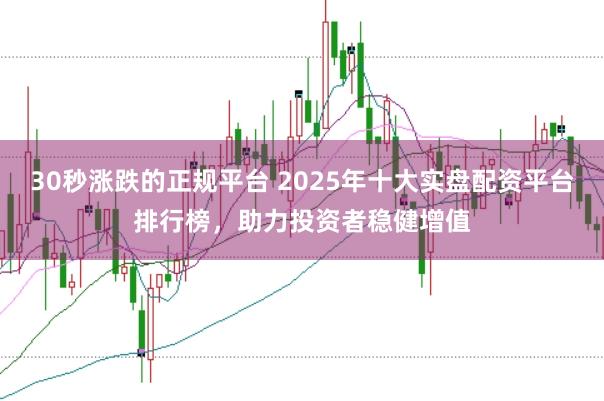 30秒涨跌的正规平台 2025年十大实盘配资平台排行榜，助力投资者稳健增值